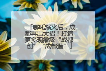 哪吒爆火后，成都再出大招！打造更多现象级“成都创”“成都造”