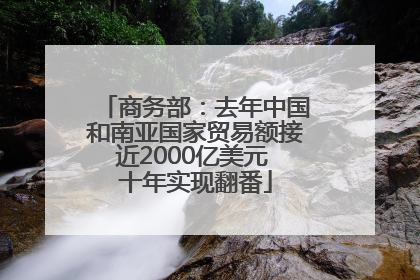 商务部：去年中国和南亚国家贸易额接近2000亿美元 十年实现翻番