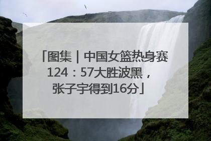 图集｜中国女篮热身赛124：57大胜波黑，张子宇得到16分