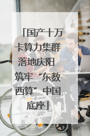 国产十万卡算力集群落地庆阳 筑牢“东数西算”中国底座