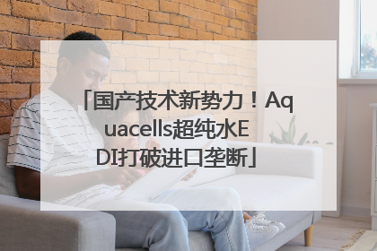 国产技术新势力！Aquacells超纯水EDI打破进口垄断