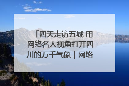 四天走访五城 用网络名人视角打开四川的万千气象｜网络名人四川行