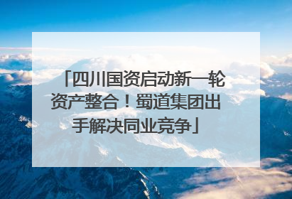 四川国资启动新一轮资产整合！蜀道集团出手解决同业竞争