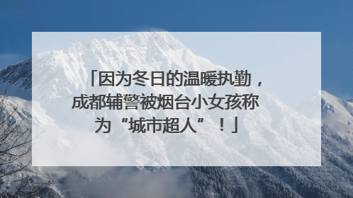 因为冬日的温暖执勤，成都辅警被烟台小女孩称为“城市超人”！