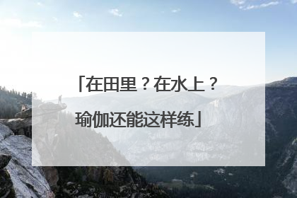 在田里？在水上？瑜伽还能这样练