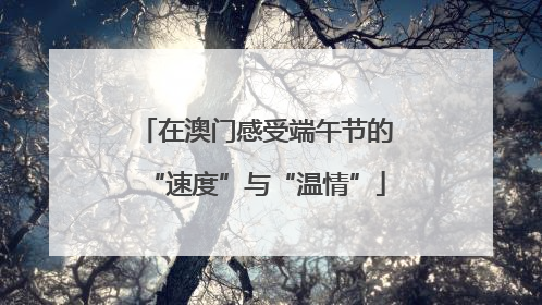 在澳门感受端午节的“速度”与“温情”