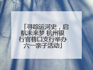 寻踪运河史，启航未来梦 杭州银行官巷口支行举办六一亲子活动