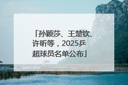 孙颖莎、王楚钦、许昕等，2025乒超球员名单公布