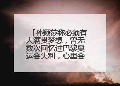孙颖莎称必须有大满贯梦想，曾无数次回忆过巴黎奥运会失利，心里会“咯噔一下”
