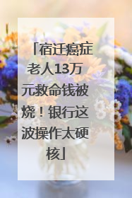 宿迁癌症老人13万元救命钱被烧！银行这波操作太硬核