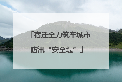 宿迁全力筑牢城市防汛“安全堤”