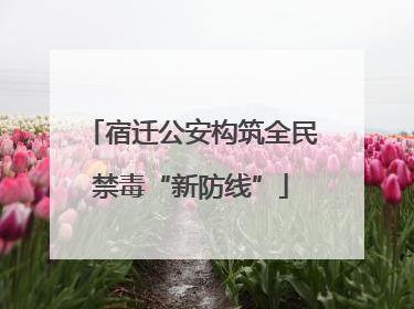 宿迁公安构筑全民禁毒“新防线”