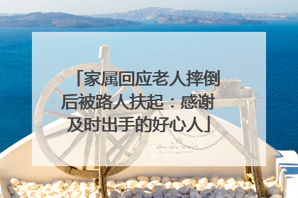 家属回应老人摔倒后被路人扶起：感谢及时出手的好心人