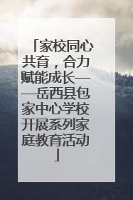 家校同心共育，合力赋能成长——岳西县包家中心学校开展系列家庭教育活动