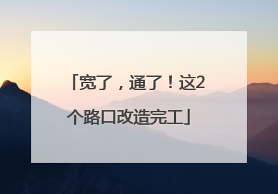 宽了，通了！这2个路口改造完工