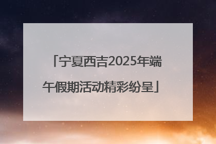 宁夏西吉2025年端午假期活动精彩纷呈