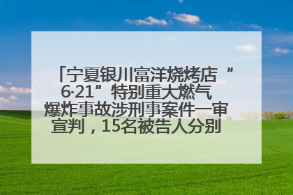 宁夏银川富洋烧烤店“6·21”特别重大燃气爆炸事故涉刑事案件一审宣判，15名被告人分别判刑六年至一年不等