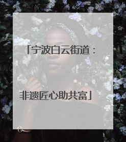 宁波白云街道：非遗匠心助共富