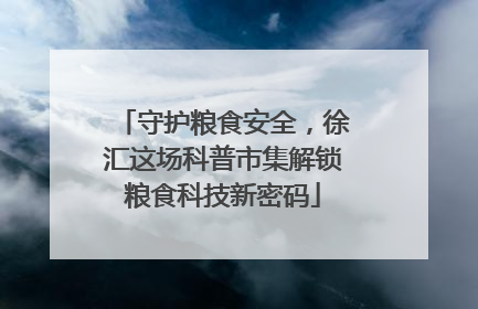 守护粮食安全，徐汇这场科普市集解锁粮食科技新密码