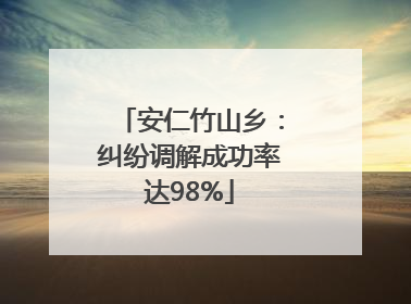 安仁竹山乡：纠纷调解成功率达98%