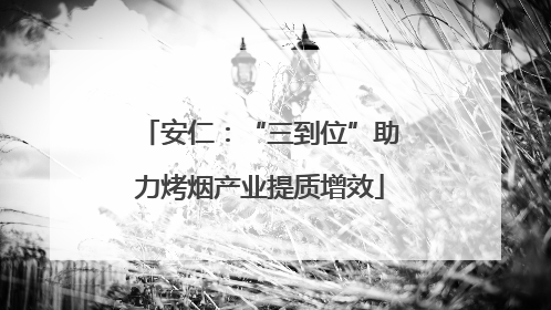 安仁：“三到位”助力烤烟产业提质增效