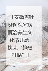 安徽省针灸医院冬病夏治养生文化节开幕 快来“趁热打贴”