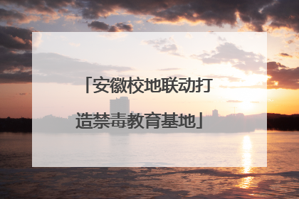 安徽校地联动打造禁毒教育基地