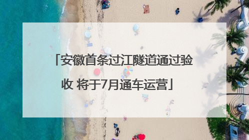 安徽首条过江隧道通过验收 将于7月通车运营