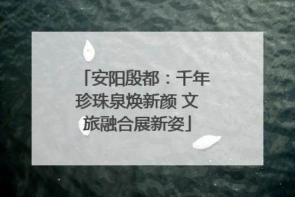 安阳殷都：千年珍珠泉焕新颜 文旅融合展新姿