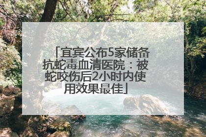 宜宾公布5家储备抗蛇毒血清医院：被蛇咬伤后2小时内使用效果最佳