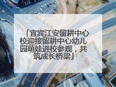 宜宾江安留耕中心校迎接留耕中心幼儿园萌娃进校参观，共筑成长桥梁