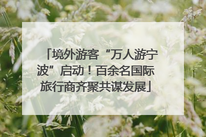 境外游客“万人游宁波”启动！百余名国际旅行商齐聚共谋发展