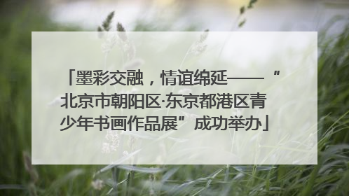 墨彩交融，情谊绵延——“北京市朝阳区·东京都港区青少年书画作品展”成功举办