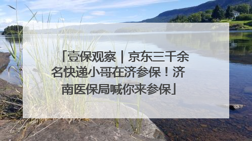 壹保观察｜京东三千余名快递小哥在济参保！济南医保局喊你来参保