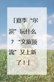 夏季“尔滨”玩什么？“文旅顶流”又上新了！