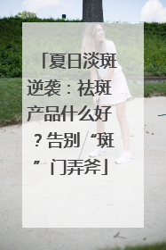 夏日淡斑逆袭：祛斑产品什么好？告别“斑”门弄斧