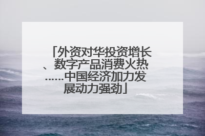外资对华投资增长、数字产品消费火热……中国经济加力发展动力强劲