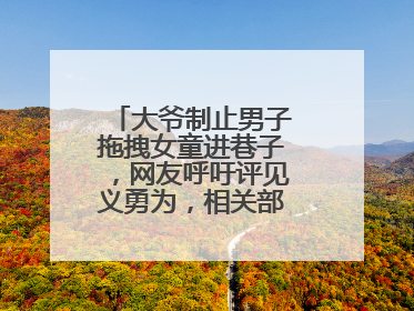 大爷制止男子拖拽女童进巷子，网友呼吁评见义勇为，相关部门：正走程序