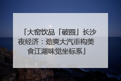 大窑饮品「破圈」长沙夜经济：劲爽大汽重构美食江湖味觉坐标系