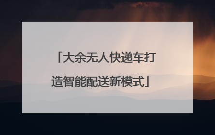大余无人快递车打造智能配送新模式
