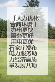 大力优化营商环境丨办电更快 服务更好 用电更优 石家庄发布电力服务助力经济高质量发展八项措施