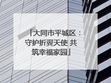 大同市平城区：守护折翼天使 共筑幸福家园