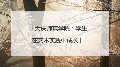 大庆师范学院：学生在艺术实践中成长