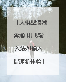 大模型浪潮奔涌 讯飞输入法AI输入提速新体验