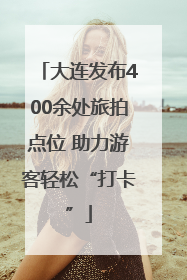 大连发布400余处旅拍点位 助力游客轻松“打卡”