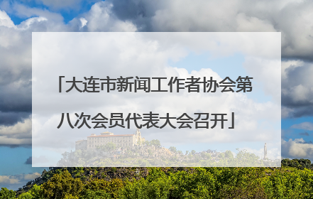 大连市新闻工作者协会第八次会员代表大会召开