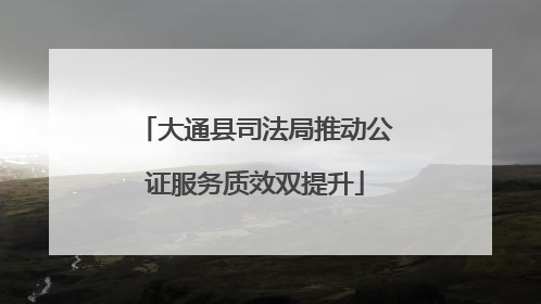 大通县司法局推动公证服务质效双提升