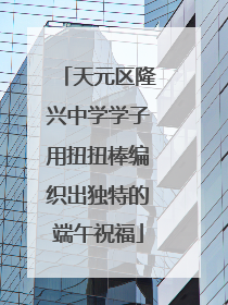 天元区隆兴中学学子用扭扭棒编织出独特的端午祝福