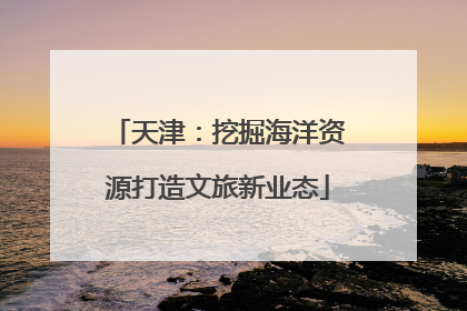 天津：挖掘海洋资源打造文旅新业态