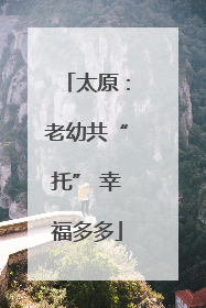 太原：老幼共“托” 幸福多多